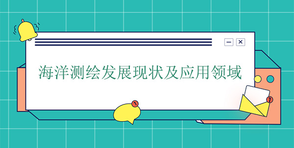 海洋測繪發(fā)展現(xiàn)狀及應(yīng)用領(lǐng)域 海洋測繪發(fā)展現(xiàn)狀及應(yīng)用領(lǐng)域